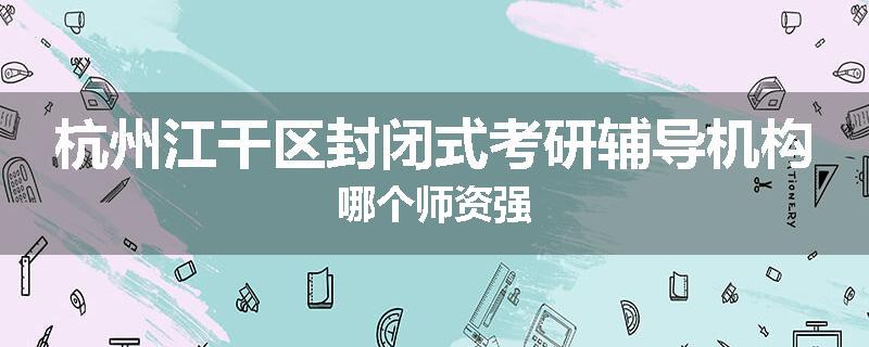 杭州江干区封闭式考研辅导机构哪个师资强