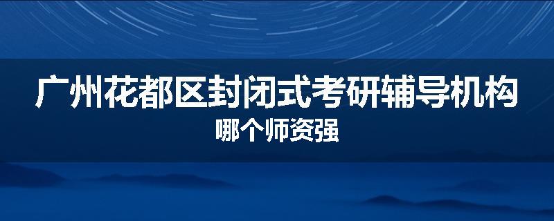 广州花都区封闭式考研辅导机构哪个师资强