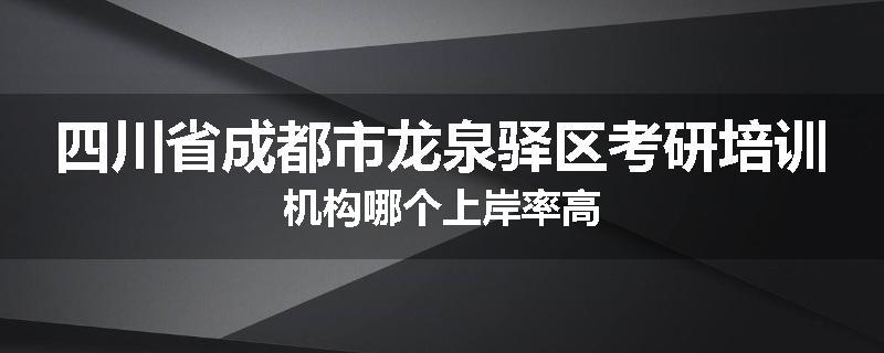 四川省成都市龙泉驿区考研培训机构哪个上岸率高