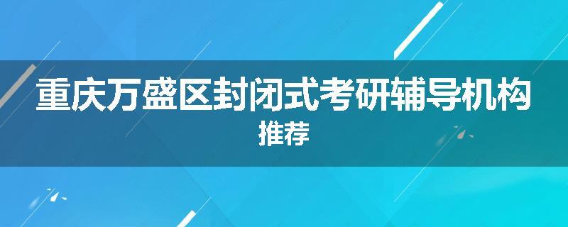 重庆万盛区封闭式考研辅导机构推荐