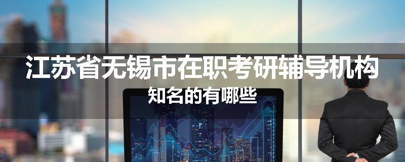 江苏省无锡市在职考研辅导机构知名的有哪些