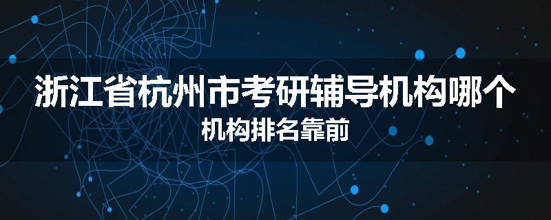 浙江省杭州市考研辅导机构哪个机构排名靠前