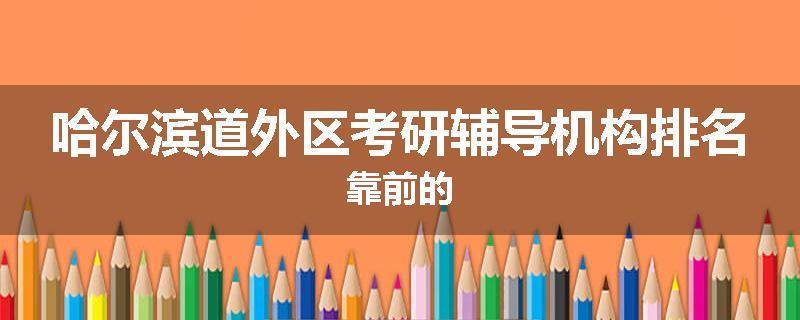 哈尔滨道外区考研辅导机构排名靠前的