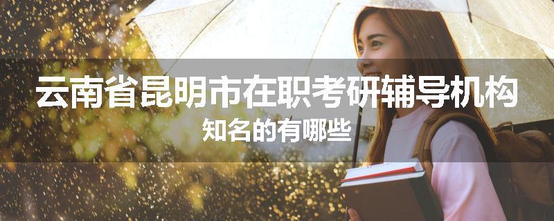 云南省昆明市在职考研辅导机构知名的有哪些