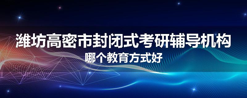 潍坊高密市封闭式考研辅导机构哪个教育方式好