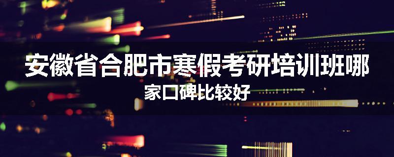 安徽省合肥市寒假考研培训班哪家口碑比较好