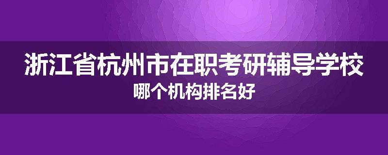 浙江省杭州市在职考研辅导学校哪个机构排名好