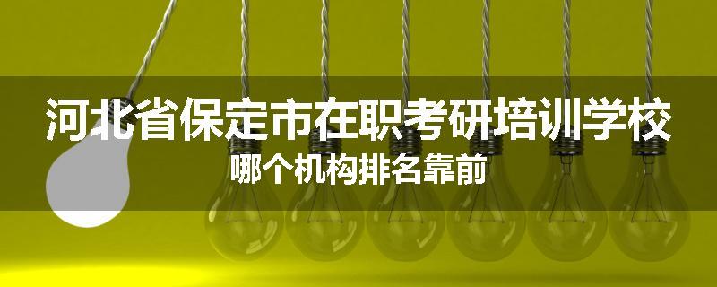 河北省保定市在职考研培训学校哪个机构排名靠前