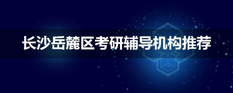 长沙岳麓区考研辅导机构推荐