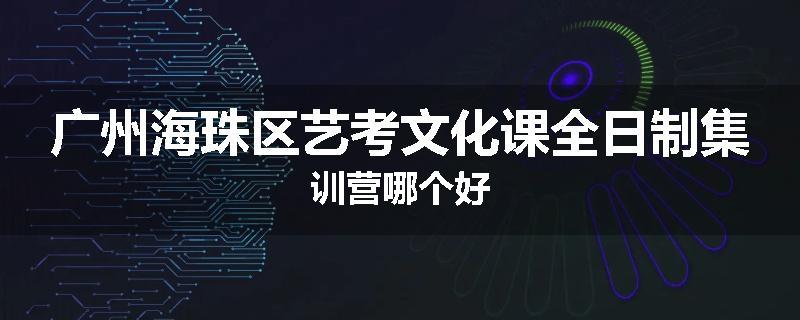 广州海珠区艺考文化课全日制集训营哪个好