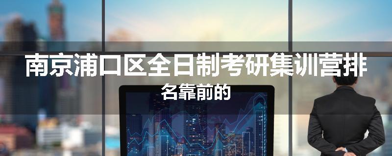 南京浦口区全日制考研集训营排名靠前的