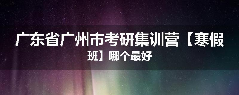 广东省广州市考研集训营【寒假班】哪个最好