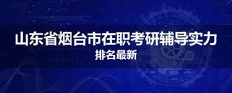 山东省烟台市在职考研辅导实力排名最新