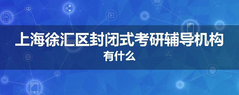 上海徐汇区封闭式考研辅导机构有什么