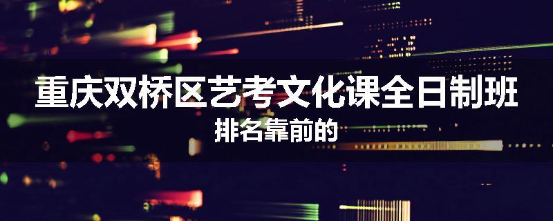 重庆双桥区艺考文化课全日制班排名靠前的