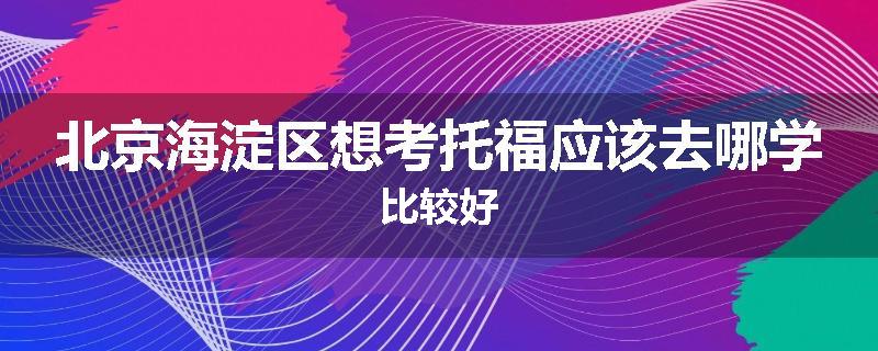 北京海淀区想考托福应该去哪学比较好
