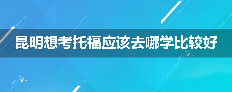 昆明想考托福应该去哪学比较好