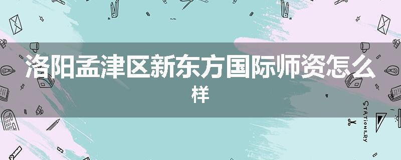 洛阳孟津区新东方国际师资怎么样