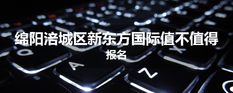 绵阳涪城区新东方国际值不值得报名