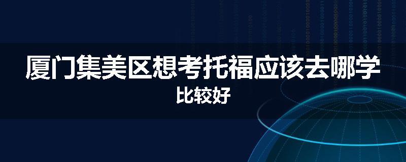 厦门集美区想考托福应该去哪学比较好