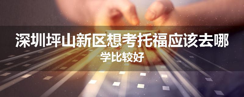 深圳坪山新区想考托福应该去哪学比较好