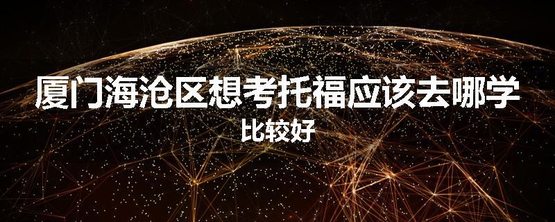 厦门海沧区想考托福应该去哪学比较好