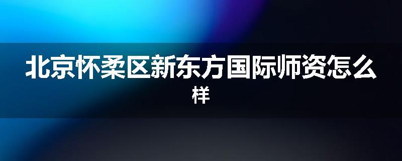 北京怀柔区新东方国际师资怎么样