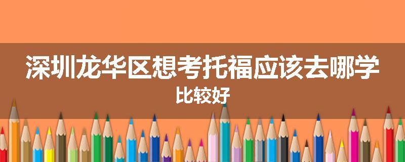 深圳龙华区想考托福应该去哪学比较好
