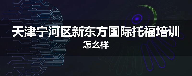 天津宁河区新东方国际托福培训怎么样
