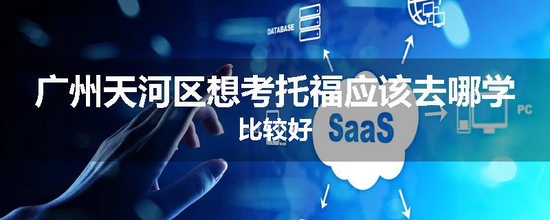 广州天河区想考托福应该去哪学比较好