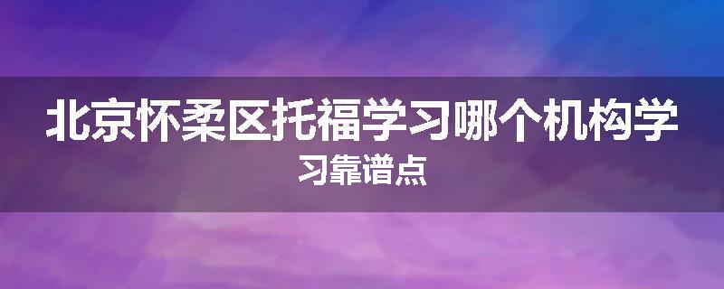 北京怀柔区托福学习哪个机构学习靠谱点