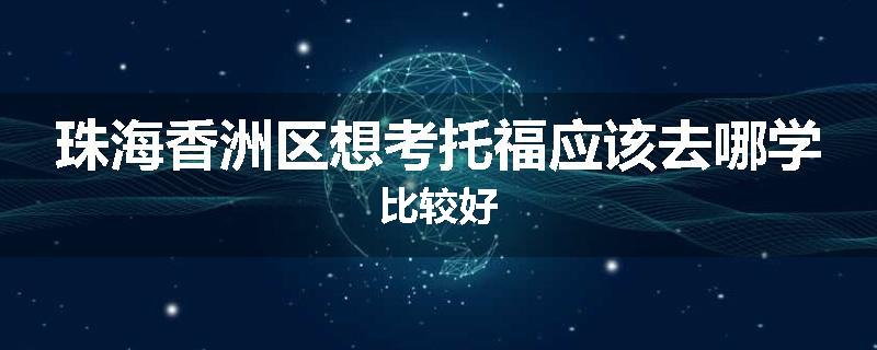 珠海香洲区想考托福应该去哪学比较好