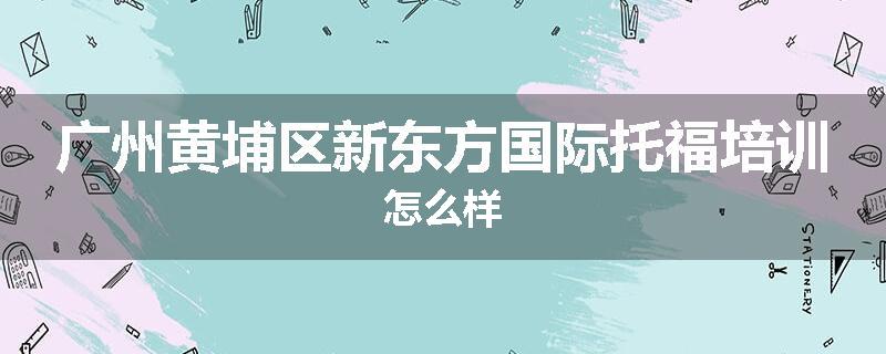广州黄埔区新东方国际托福培训怎么样
