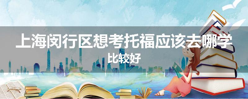 上海闵行区想考托福应该去哪学比较好