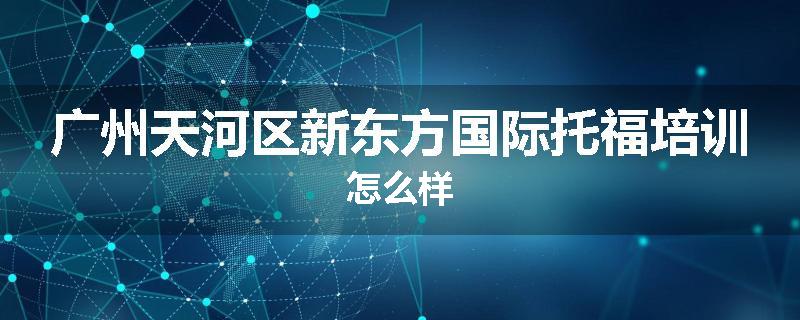 广州天河区新东方国际托福培训怎么样
