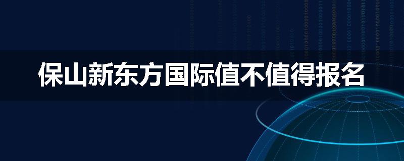 保山新东方国际值不值得报名