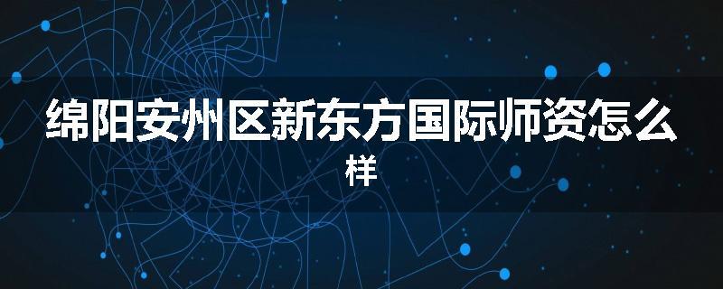 绵阳安州区新东方国际师资怎么样
