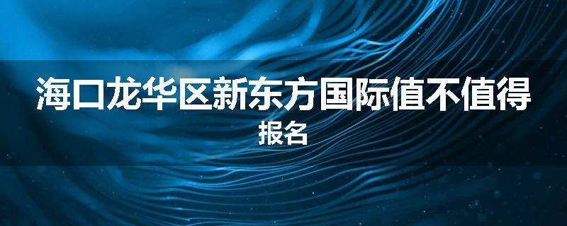 海口龙华区新东方国际值不值得报名