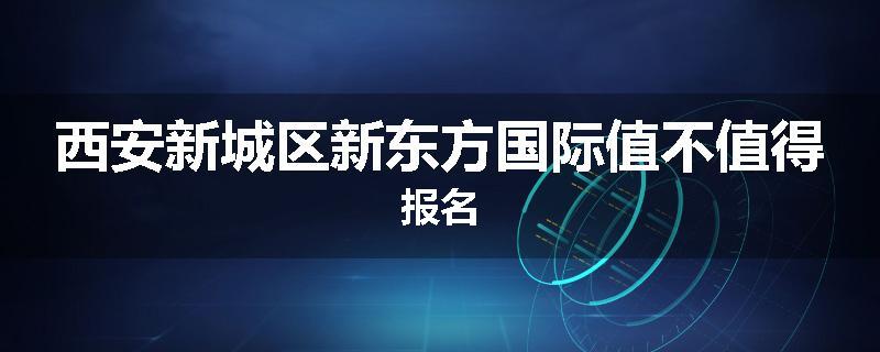 西安新城区新东方国际值不值得报名