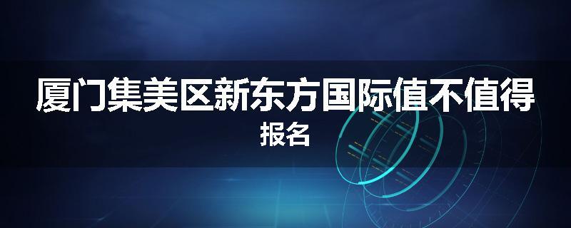 厦门集美区新东方国际值不值得报名