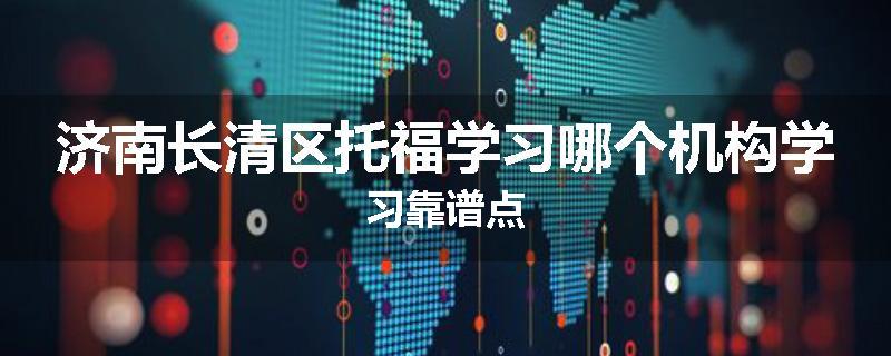 济南长清区托福学习哪个机构学习靠谱点