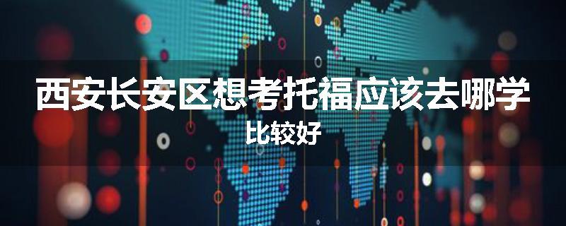 西安长安区想考托福应该去哪学比较好