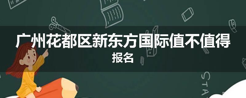 广州花都区新东方国际值不值得报名