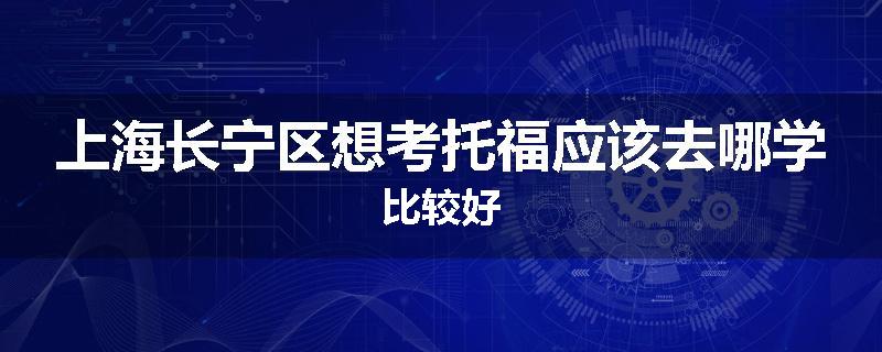 上海长宁区想考托福应该去哪学比较好