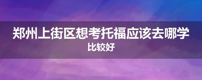 郑州上街区想考托福应该去哪学比较好