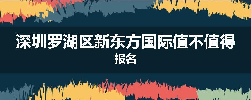 深圳罗湖区新东方国际值不值得报名