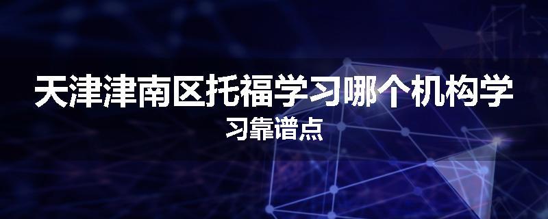 天津津南区托福学习哪个机构学习靠谱点