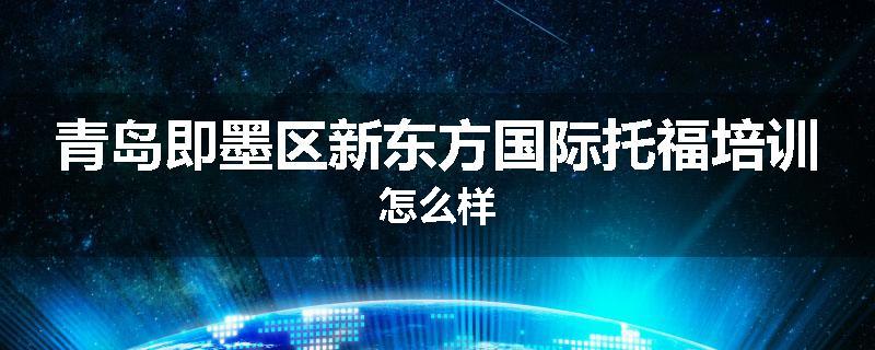 青岛即墨区新东方国际托福培训怎么样