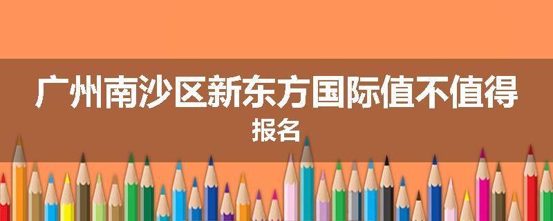 广州南沙区新东方国际值不值得报名