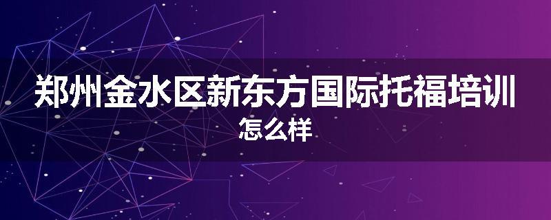 郑州金水区新东方国际托福培训怎么样